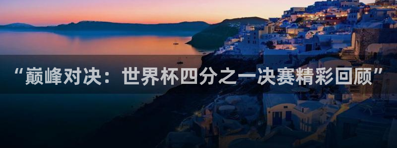 世界杯欧洲区预选赛：“巅峰对决：世界杯四分之一决赛精彩回顾”