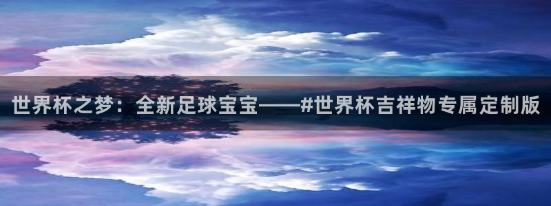 欧洲世界杯预选赛赛程：世界杯之梦：全新足球宝宝——#世界杯吉祥物专属定制版