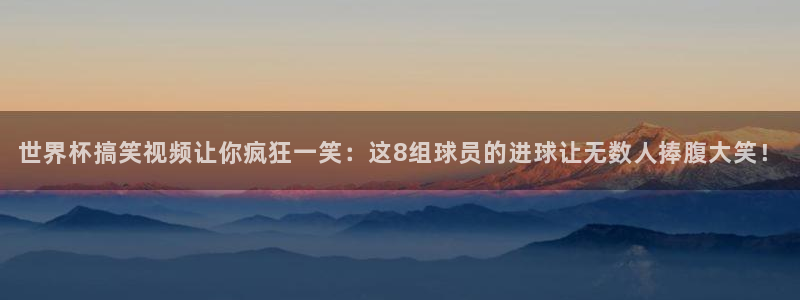 欧洲世界杯预选赛：世界杯搞笑视频让你疯狂一笑：这8组球员的进球让无数人捧腹大笑！