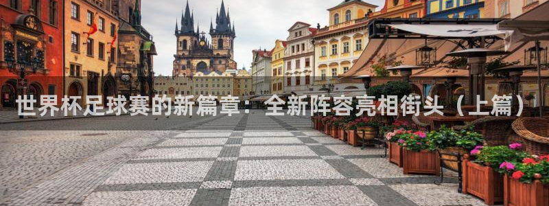 世界杯对阵表：世界杯足球赛的新篇章：全新阵容亮相街头（上篇）